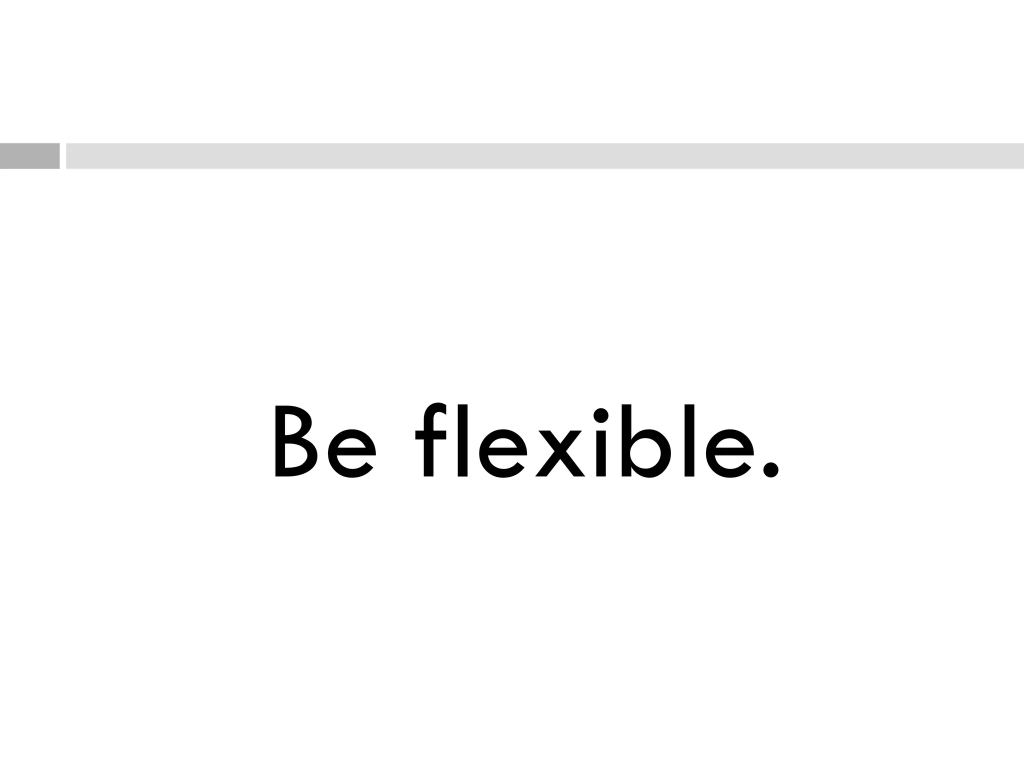 Be flexible. 