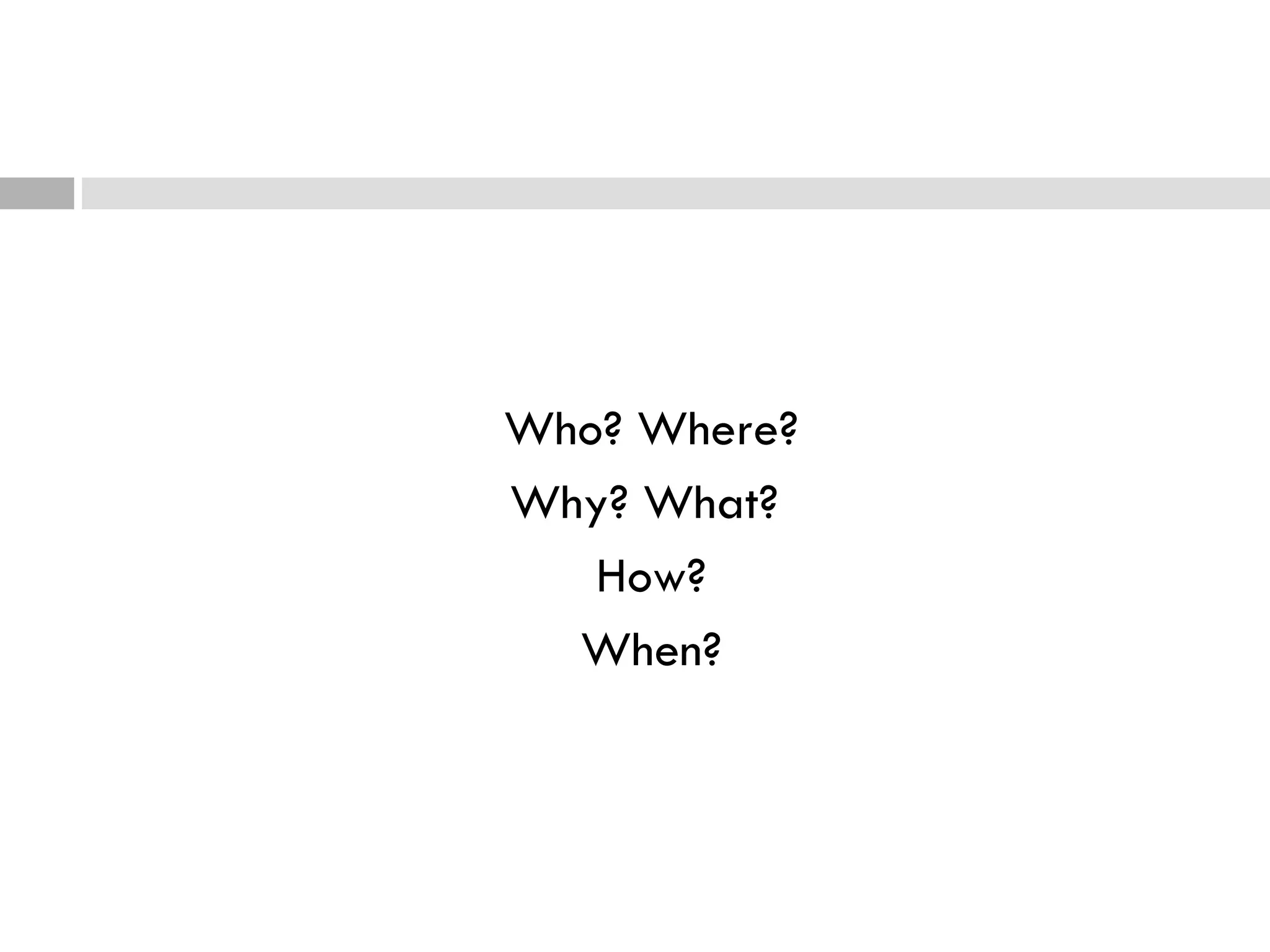 Who? Where? Why? What?  How? When? 