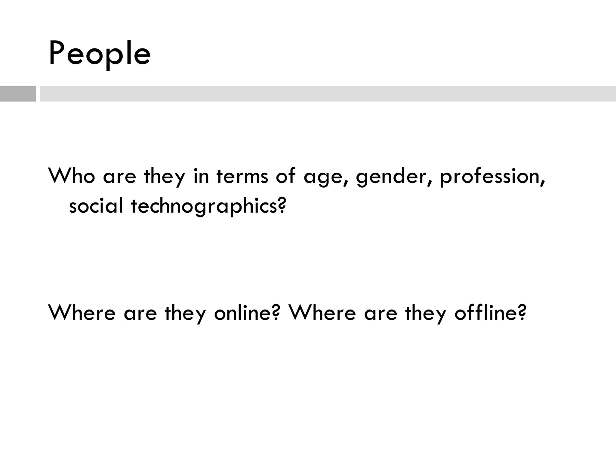 People Who are they in terms of age, gender, profession, social technographics? Where are they online? Where are they offline? 