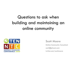 Questions to ask when building and maintaining an online community Scott Moore Online Community Consultant [email_address] twitter.com/scottmoore 