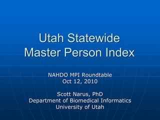 Utah Statewide
Master Person Index
      NAHDO MPI Roundtable
          Oct 12, 2010

        Scott Narus, PhD
Department of Biomedical Informatics
        University of Utah
 