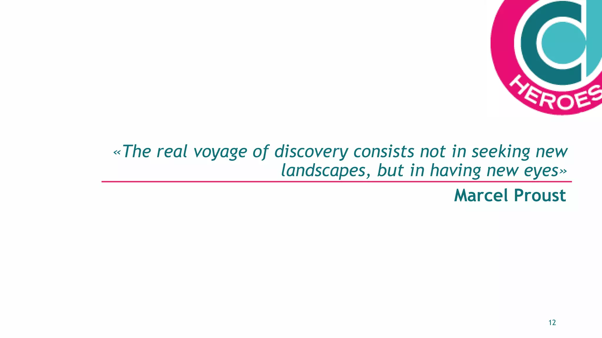 12
«The real voyage of discovery consists not in seeking new
landscapes, but in having new eyes»
Marcel Proust
 
