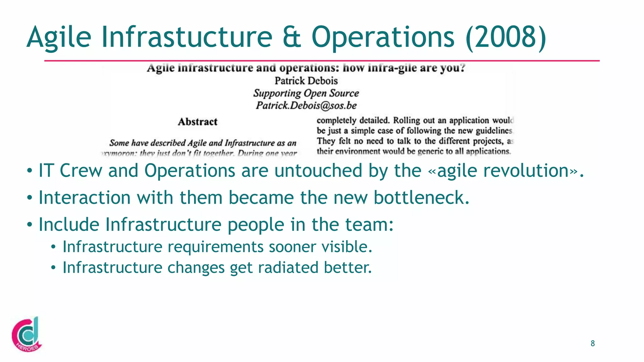 8
Agile Infrastucture & Operations (2008)
• IT Crew and Operations are untouched by the «agile revolution».
• Interaction with them became the new bottleneck.
• Include Infrastructure people in the team:
• Infrastructure requirements sooner visible.
• Infrastructure changes get radiated better.
 
