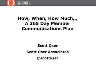 How, When, How Much,,,
A 365 Day Member
Communications Plan

Scott Oser
Scott Oser Associates

@scottoser

 