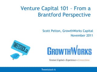 Venture Capital 101 – From a
      Brantford Perspective

        Scott Pelton, GrowthWorks Capital
                          November 2011




        Tweetstock 6
 