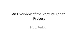 An Overview of the Venture Capital
Process
Scott Perlov
 