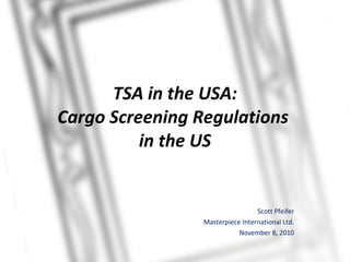 TSA in the USA: Cargo Screening Regulations  in the US Scott Pfeifer Masterpiece International Ltd. November 8, 2010 