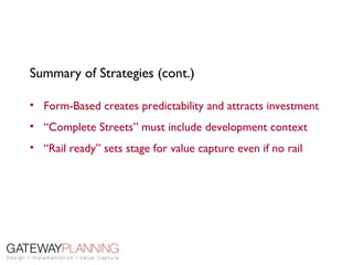 Summary of Strategies (cont.)

• Form-Based creates predictability and attracts investment
• “Complete Streets” must include development context
• “Rail ready” sets stage for value capture even if no rail
 