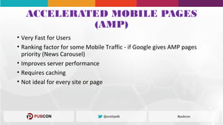 ACCELERATED MOBILE PAGES
(AMP)
• Very Fast for Users
• Ranking factor for some Mobile Traffic - if Google gives AMP pages
priority (News Carousel)
• Improves server performance
• Requires caching
• Not ideal for every site or page
 