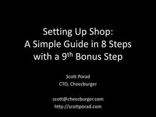 Setting Up Shop:
A Simple Guide in 8 Steps
  with a 9th Bonus Step
          Scott Porad
        CTO, Cheezburger

      scott@cheezburger.com
       http://scottporad.com
 