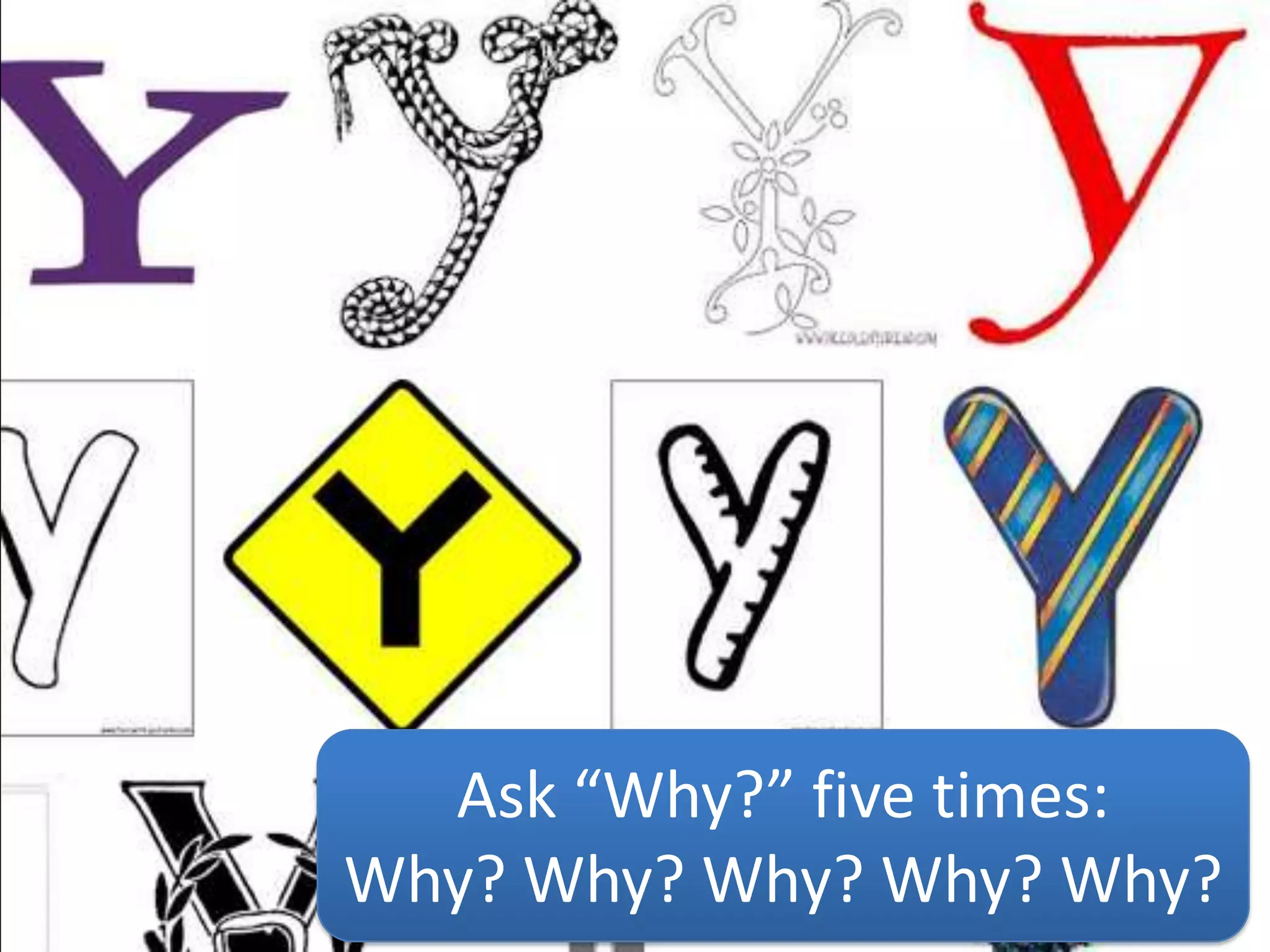 Ask “Why?” five times:
Why? Why? Why? Why? Why?
 