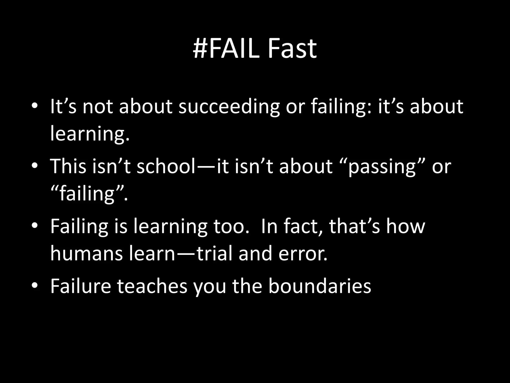 #FAIL Fast
• It’s not about succeeding or failing: it’s about
  learning.
• This isn’t school—it isn’t about “passing” or
  “failing”.
• Failing is learning too. In fact, that’s how
  humans learn—trial and error.
• Failure teaches you the boundaries
 
