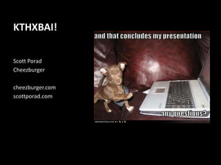 KTHXBAI!

Scott Porad
Cheezburger

cheezburger.com
scottporad.com
 