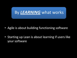 By LEARNING what works


• Agile is about building functioning software

• Starting up Lean is about learning if users like
  your software
 
