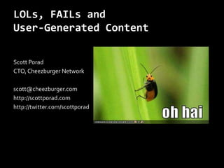 LOLs, FAILs and User-Generated Content Scott Porad CTO, Cheezburger Network scott@cheezburger.com http://scottporad.com http://twitter.com/scottporad 