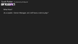 Scott Potter – To Autonomy & Beyond
What Now?
As a Leader / Senior Manager, do I still have a role to play?
 
