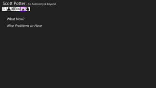 Scott Potter – To Autonomy & Beyond
What Now?
Nice Problems to Have
 