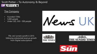 The Company
• Founded 1700s
• 5,000 people
• Under CIO, 350 – 500 people
Scott Potter – To Autonomy & Beyond
TNL Ltd. turned a profit in 2015
following substantial revenue growth
from Digital subscriptions
 
