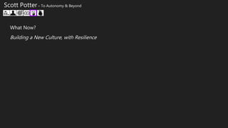 Scott Potter – To Autonomy & Beyond
What Now?
Building a New Culture, with Resilience
 