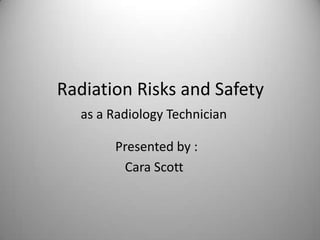            Radiation Risks and Safetyas a Radiology Technician  				     Presented by :  				        Cara Scott 