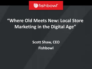 “Where Old Meets New: Local Store
  Marketing in the Digital Age”

          Scott Shaw, CEO
             Fishbowl
 