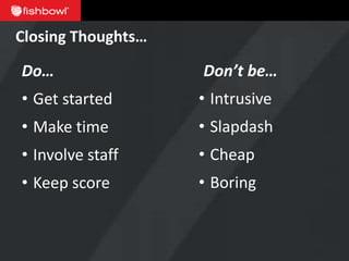 Closing Thoughts…

Do…                 Don’t be…
• Get started       • Intrusive
• Make time         • Slapdash
• Involve staff     • Cheap
• Keep score        • Boring
 