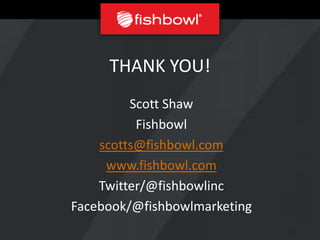 THANK YOU!
         Scott Shaw
          Fishbowl
    scotts@fishbowl.com
     www.fishbowl.com
    Twitter/@fishbowlinc
Facebook/@fishbowlmarketing
 