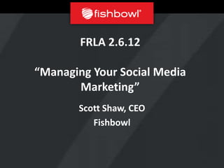 FRLA 2.6.12

“Managing Your Social Media
       Marketing”
       Scott Shaw, CEO
          Fishbowl
 