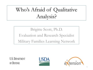 Who’s Afraid of Qualitative 
Analysis? 
Brigitte Scott, Ph.D. 
Evaluation and Research Specialist 
Military Families Learning Network 
1 
 