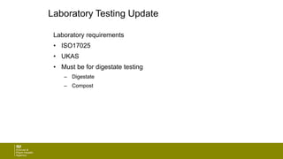 Laboratory Testing Update
Laboratory requirements
• ISO17025
• UKAS
• Must be for digestate testing
– Digestate
– Compost
 