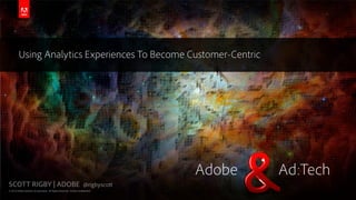 Using Analytics Experiences To Become Customer-Centric




                                                                              Adobe   Ad:Tech
SCOTT RIGBY | ADOBE @rigbyscott
© 2013 Adobe Systems Incorporated. All Rights Reserved. Adobe Confidential.
 
