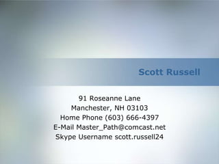 Scott Russell


       91 Roseanne Lane
    Manchester, NH 03103
  Home Phone (603) 666-4397
E-Mail Master_Path@comcast.net
Skype Username scott.russell24
 