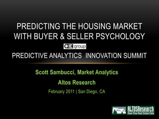 PREDICTING THE HOUSING MARKET
WITH BUYER & SELLER PSYCHOLOGY

PREDICTIVE ANALYTICS INNOVATION SUMMIT

      Scott Sambucci, Market Analytics
               Altos Research
           February 2011 | San Diego, CA
 