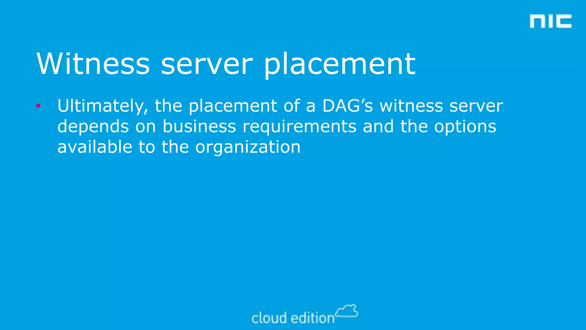 Witness server placement
• Ultimately, the placement of a DAG’s witness server
depends on business requirements and the options
available to the organization

 
