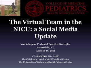 The Virtual Team in the NICU: a Social Media Update Workshop on Perinatal Practice Strategies Scottsdale, AZ April 15-17, 2011 CLARA SONG, MD, FAAP The Children’s Hospital at OU Medical Center The University of Oklahoma Health Sciences Center 