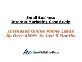 Small Business
  Internet Marketing Case Study

 Increased Online Phone Leads
By Over 430% In Just 5 Months
 