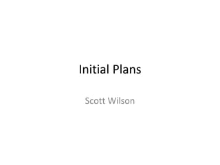 Initial Plans
Scott Wilson
 