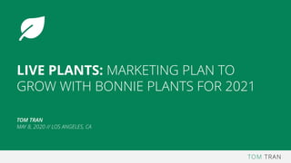 TOM TRAN
LIVE PLANTS: MARKETING PLAN TO
GROW WITH BONNIE PLANTS FOR 2021
TOM TRAN
MAY 8, 2020 // LOS ANGELES, CA
 