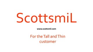 ScottsmiLwww.scottsmil.com
For theTall andThin
customer
 