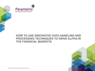 2017 © Parametric Portfolio Associates® LLC
HOW TO USE INNOVATIVE DATA HANDLING AND
PROCESSING TECHNIQUES TO DRIVE ALPHA IN
THE FINANCIAL MARKETS
 