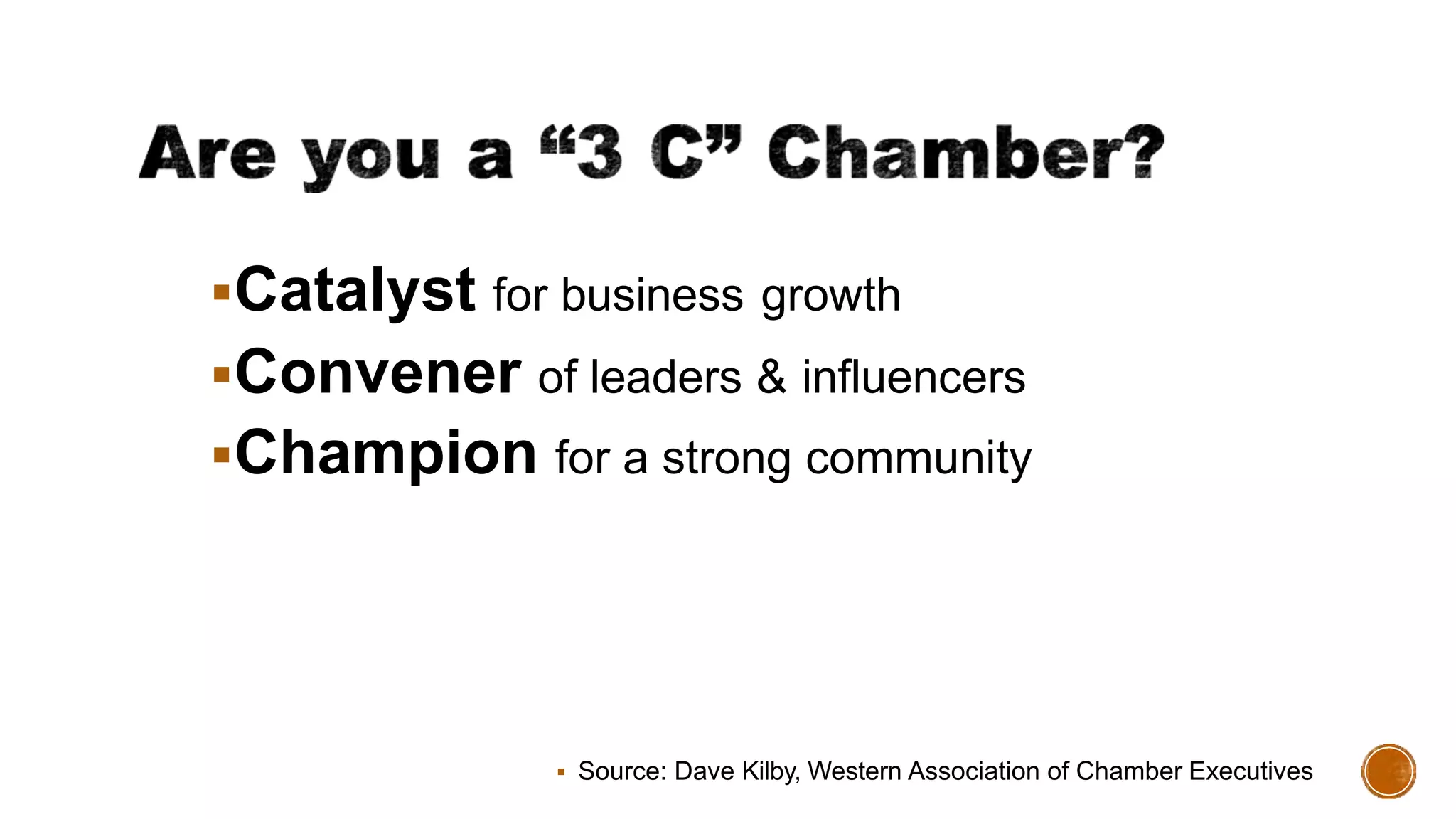 Catalyst for business growth
Convener of leaders & influencers
Champion for a strong community
 Source: Dave Kilby, Western Association of Chamber Executives
 