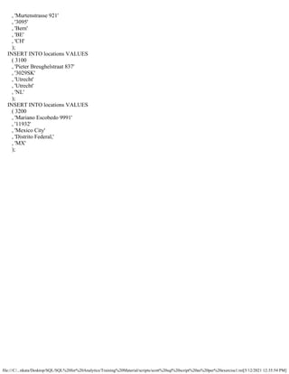 file:///C/...nkata/Desktop/SQL/SQL%20for%20Analytics/Training%20Material/scripts/scott%20sql%20script%20as%20per%20exercise1.txt[5/12/2021 12:35:54 PM]
, 'Murtenstrasse 921'
, '3095'
, 'Bern'
, 'BE'
, 'CH'
);
INSERT INTO locations VALUES
( 3100
, 'Pieter Breughelstraat 837'
, '3029SK'
, 'Utrecht'
, 'Utrecht'
, 'NL'
);
INSERT INTO locations VALUES
( 3200
, 'Mariano Escobedo 9991'
, '11932'
, 'Mexico City'
, 'Distrito Federal,'
, 'MX'
);
 