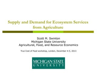 Supply and Demand for Ecosystem Services
from Agriculture
Scott M. Swinton
Michigan State University
Agricultural, Food, and Resource Economics
True Cost of Food workshop, London, December 4-5, 2013

 