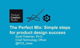 Scott Thielman, Ph.D.
Chief Technology Officer
@PCS_news
The Perfect Mix: Simple steps
for product design success
 