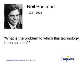 Eaquals International Conference, 16 – 18 April 2015
Neil Postman
1931 - 2003
“What is the problem to which this technology
is the solution?”
 