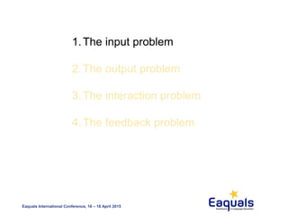 Eaquals International Conference, 16 – 18 April 2015
1.The input problem
2.The output problem
3.The interaction problem
4.The feedback problem
 