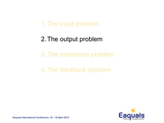 Eaquals International Conference, 16 – 18 April 2015
1.The input problem
2.The output problem
3.The interaction problem
4.The feedback problem
 