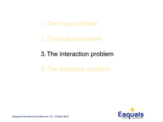 Eaquals International Conference, 16 – 18 April 2015
1.The input problem
2.The output problem
3.The interaction problem
4.The feedback problem
 