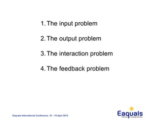 Eaquals International Conference, 16 – 18 April 2015
1.The input problem
2.The output problem
3.The interaction problem
4.The feedback problem
 