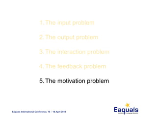 Eaquals International Conference, 16 – 18 April 2015
1.The input problem
2.The output problem
3.The interaction problem
4.The feedback problem
5.The motivation problem
 